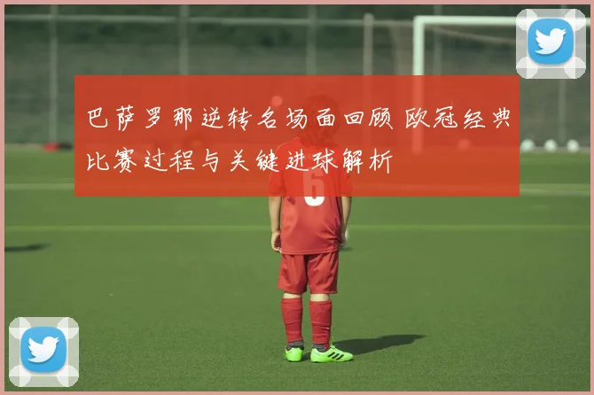 巴萨罗那逆转名场面回顾 欧冠经典比赛过程与关键进球解析