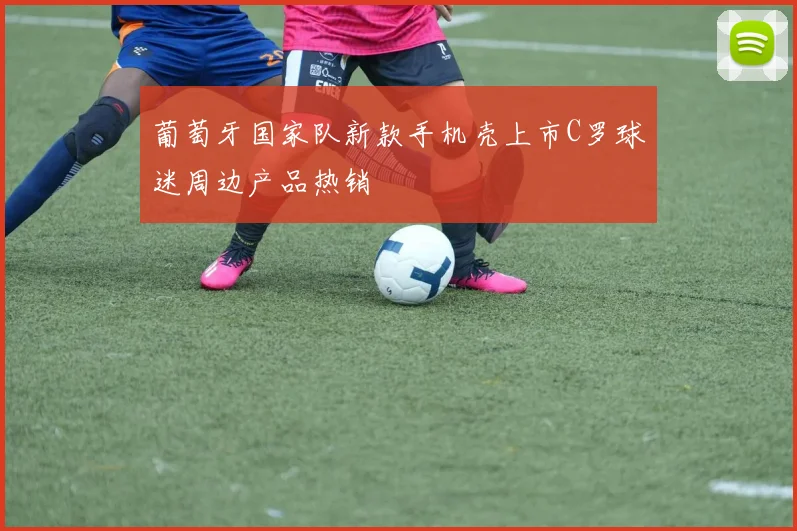 葡萄牙国家队新款手机壳上市C罗球迷周边产品热销