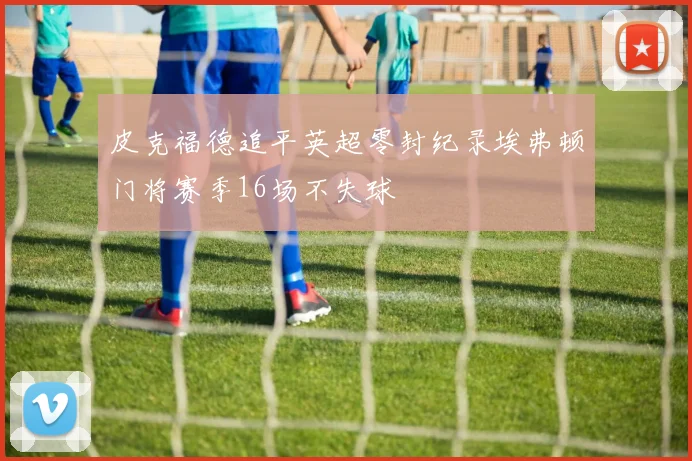 皮克福德追平英超零封纪录埃弗顿门将赛季16场不失球