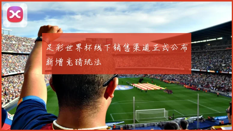 足彩世界杯线下销售渠道正式公布新增竞猜玩法