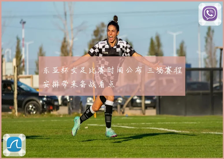 东亚杯女足比赛时间公布 三场赛程安排带来备战看点