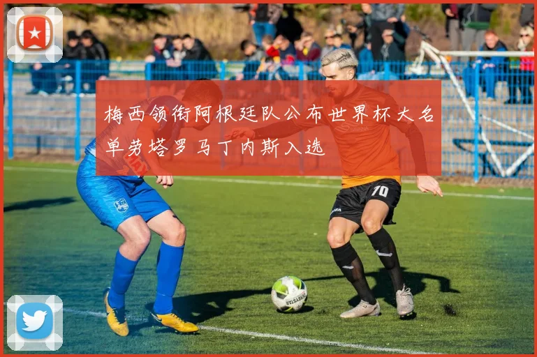 梅西领衔阿根廷队公布世界杯大名单劳塔罗马丁内斯入选